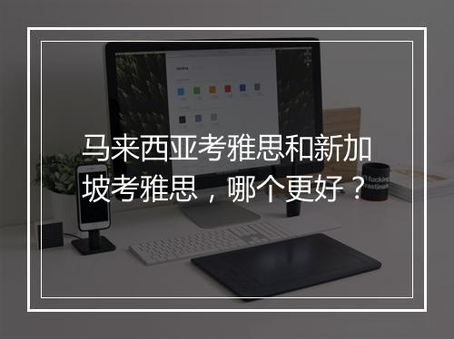 马来西亚考雅思和新加坡考雅思,哪个更好?