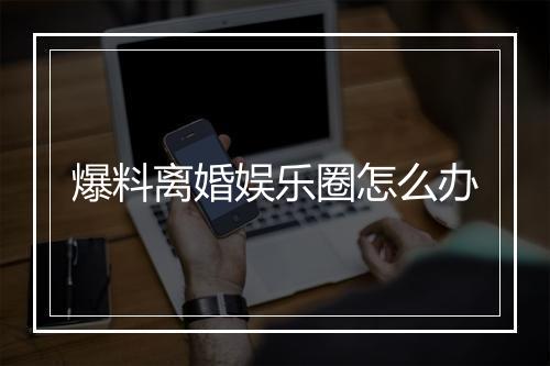 爆料离婚娱乐圈怎么办