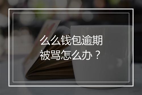 么么钱包逾期被骂怎么办?