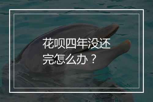 花呗四年没还完怎么办?