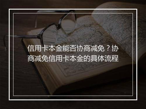 信用卡本金能否协商减免?协商减免信用卡本金的具体流程