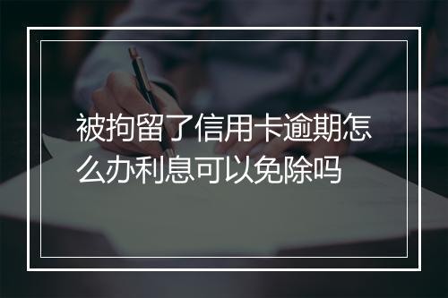 被拘留了信用卡逾期怎么办利息可以免除吗