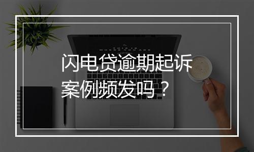 闪电贷逾期起诉案例频发吗?