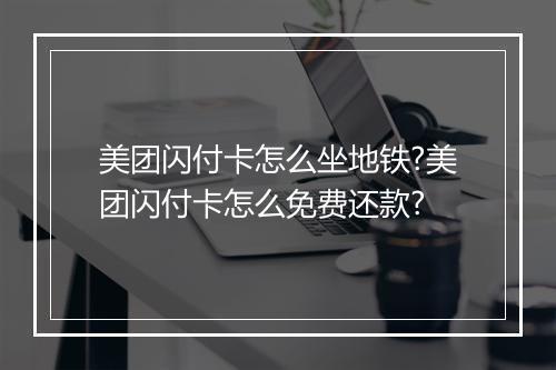 美团闪付卡怎么坐地铁?美团闪付卡怎么免费还款?