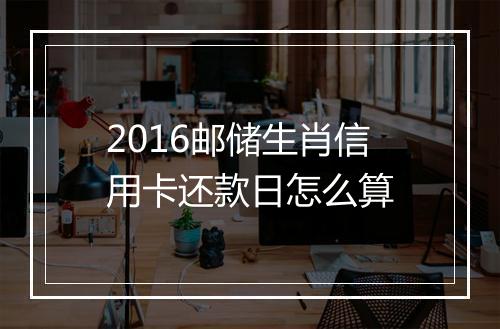 2016邮储生肖信用卡还款日怎么算