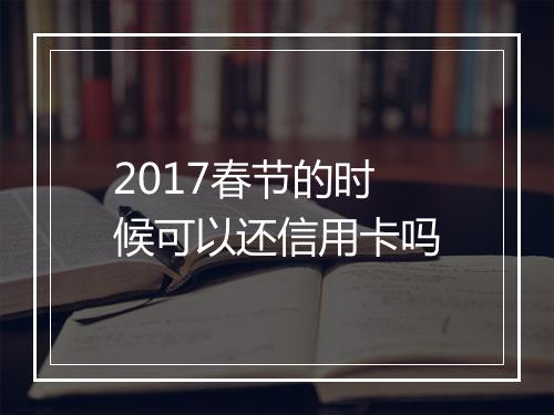2017春节的时候可以还信用卡吗