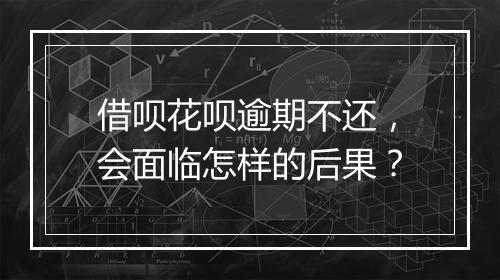 借呗花呗逾期不还,会面临怎样的后果?