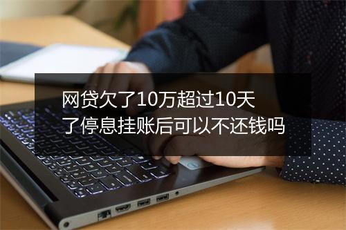 网贷欠了10万超过10天了停息挂账后可以不还钱吗