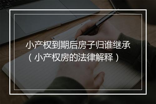 小产权到期后房子归谁继承(小产权房的法律解释)