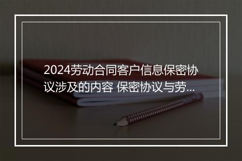 2024劳动合同客户信息保密协议涉及的内容 保密协议与劳动合同