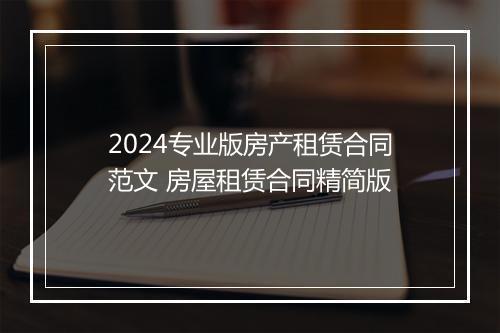 2024专业版房产租赁合同范文 房屋租赁合同精简版