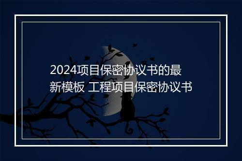 2024项目保密协议书的最新模板 工程项目保密协议书