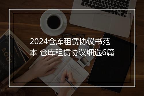 2024仓库租赁协议书范本 仓库租赁协议细选6篇