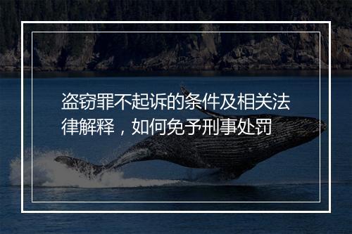 盗窃罪不起诉的条件及相关法律解释,如何免予刑事处罚