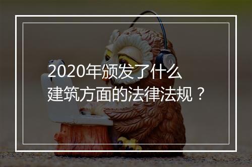 2020年颁发了什么建筑方面的法律法规?