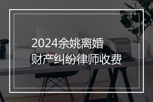 2024余姚离婚财产纠纷律师收费