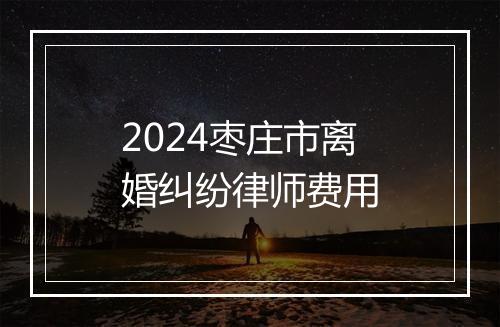 2024枣庄市离婚纠纷律师费用