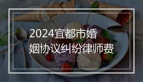 2024宜都市婚姻协议纠纷律师费