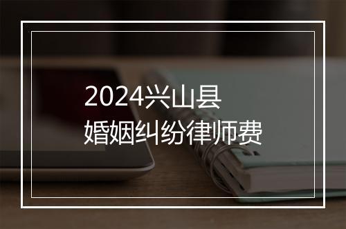 2024兴山县婚姻纠纷律师费