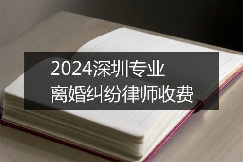2024深圳专业离婚纠纷律师收费