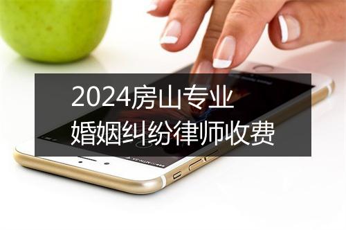 2024房山专业婚姻纠纷律师收费