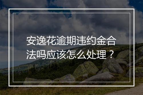安逸花逾期违约金合法吗应该怎么处理?