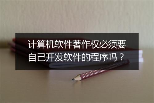 计算机软件著作权必须要自己开发软件的程序吗?