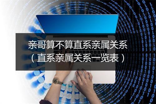 亲哥算不算直系亲属关系(直系亲属关系一览表)