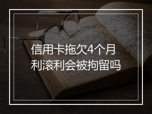 信用卡拖欠4个月利滚利会被拘留吗
