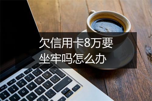 欠信用卡8万要坐牢吗怎么办