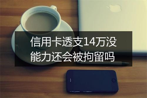 信用卡透支14万没能力还会被拘留吗