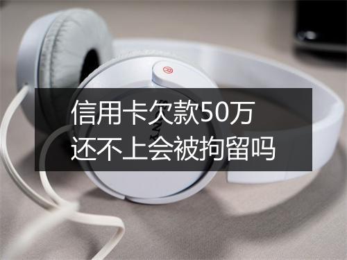 信用卡欠款50万还不上会被拘留吗