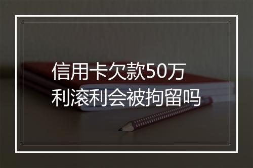 信用卡欠款50万利滚利会被拘留吗