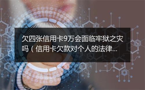 欠四张信用卡9万会面临牢狱之灾吗(信用卡欠款对个人的法律影响)