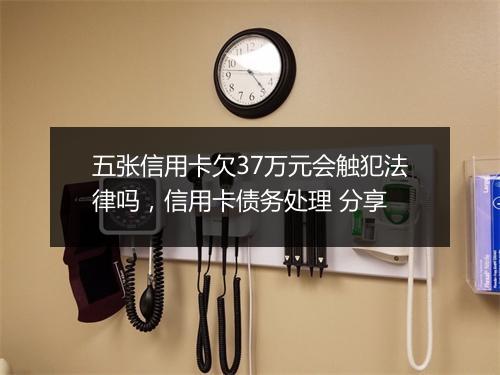 五张信用卡欠37万元会触犯法律吗,信用卡债务处理 分享