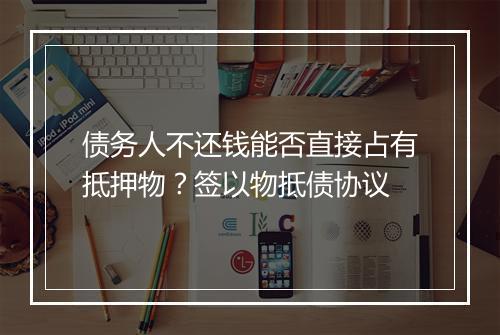债务人不还钱能否直接占有抵押物?签以物抵债协议