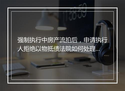 强制执行中房产流拍后,申请执行人拒绝以物抵债法院如何处理?