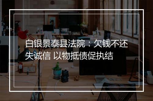 白银景泰县法院:欠钱不还失诚信 以物抵债促执结