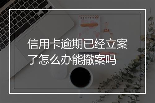 信用卡逾期已经立案了怎么办能撤案吗