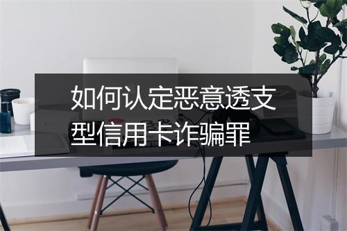 如何认定恶意透支型信用卡诈骗罪