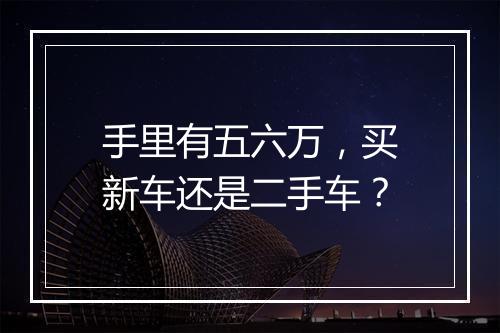 手里有五六万,买新车还是二手车?
