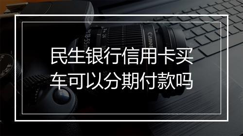 民生银行信用卡买车可以分期付款吗