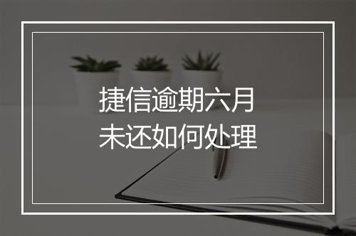 捷信逾期六月未还如何处理