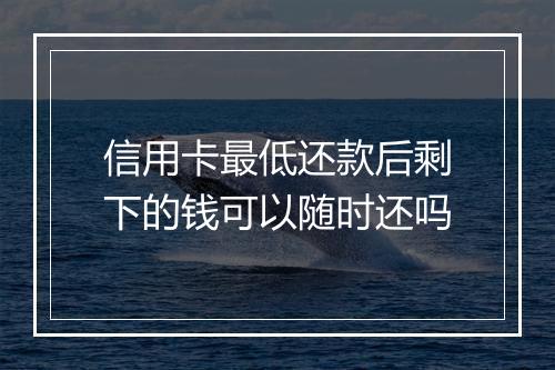 信用卡最低还款后剩下的钱可以随时还吗