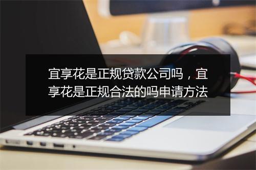 宜享花是正规贷款公司吗,宜享花是正规合法的吗申请方法