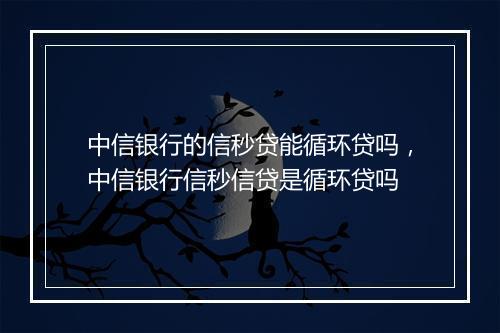 中信银行的信秒贷能循环贷吗,中信银行信秒信贷是循环贷吗