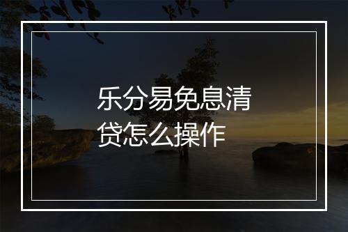 乐分易免息清贷怎么操作