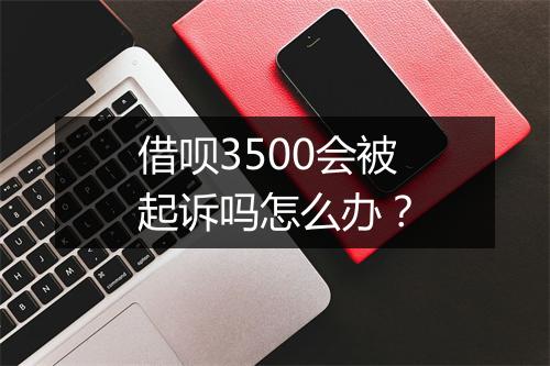借呗3500会被起诉吗怎么办?