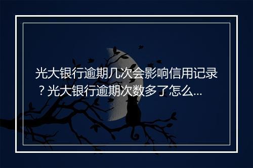 光大银行逾期几次会影响信用记录?光大银行逾期次数多了怎么办?