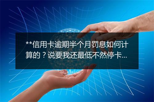**信用卡逾期半个月罚息如何计算的?说要我还最低不然停卡真的吗?